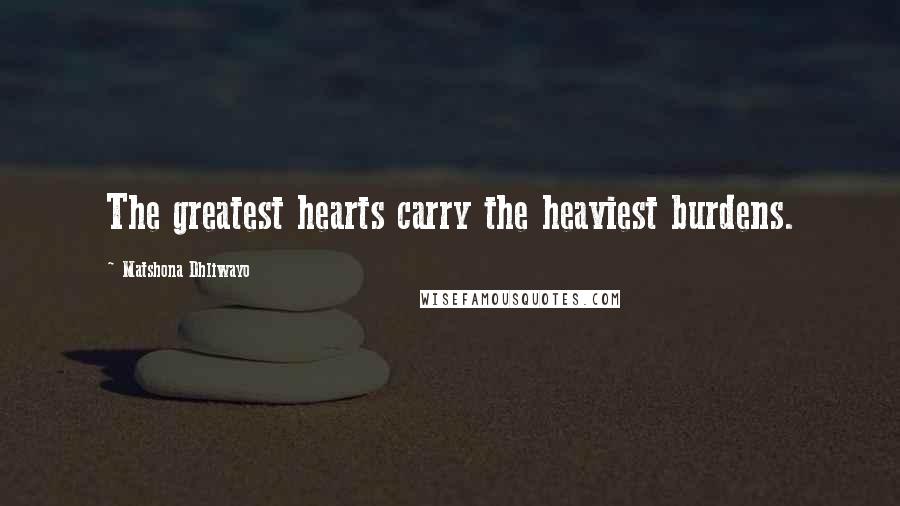 Matshona Dhliwayo Quotes: The greatest hearts carry the heaviest burdens.