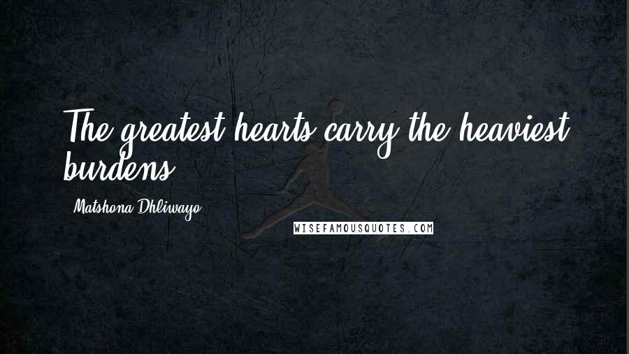 Matshona Dhliwayo Quotes: The greatest hearts carry the heaviest burdens.