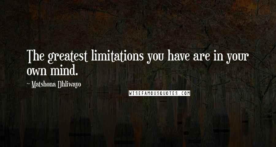 Matshona Dhliwayo Quotes: The greatest limitations you have are in your own mind.