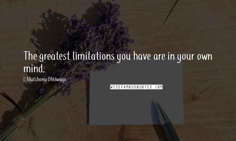 Matshona Dhliwayo Quotes: The greatest limitations you have are in your own mind.