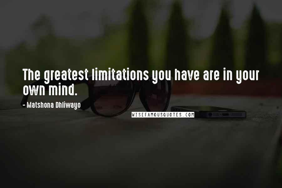 Matshona Dhliwayo Quotes: The greatest limitations you have are in your own mind.
