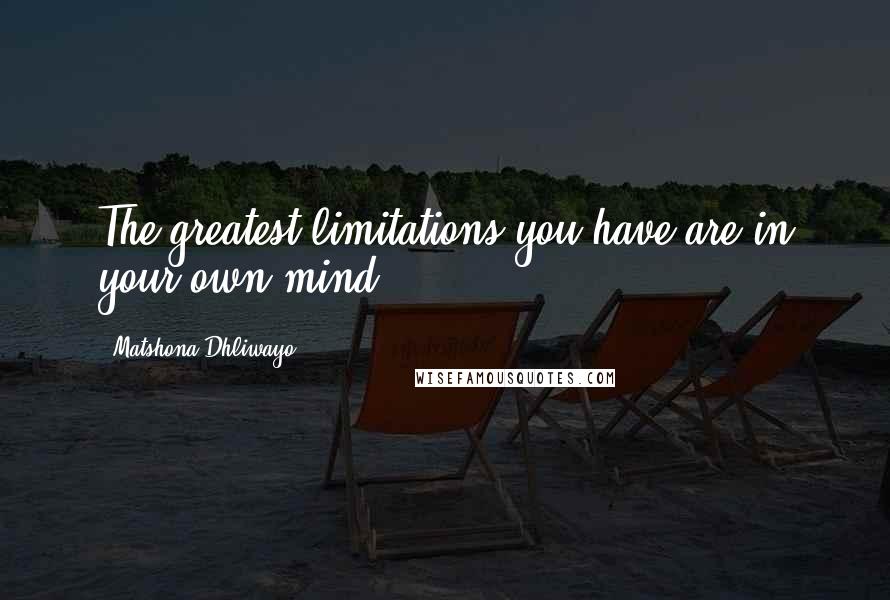 Matshona Dhliwayo Quotes: The greatest limitations you have are in your own mind.