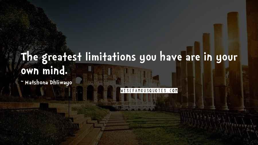 Matshona Dhliwayo Quotes: The greatest limitations you have are in your own mind.