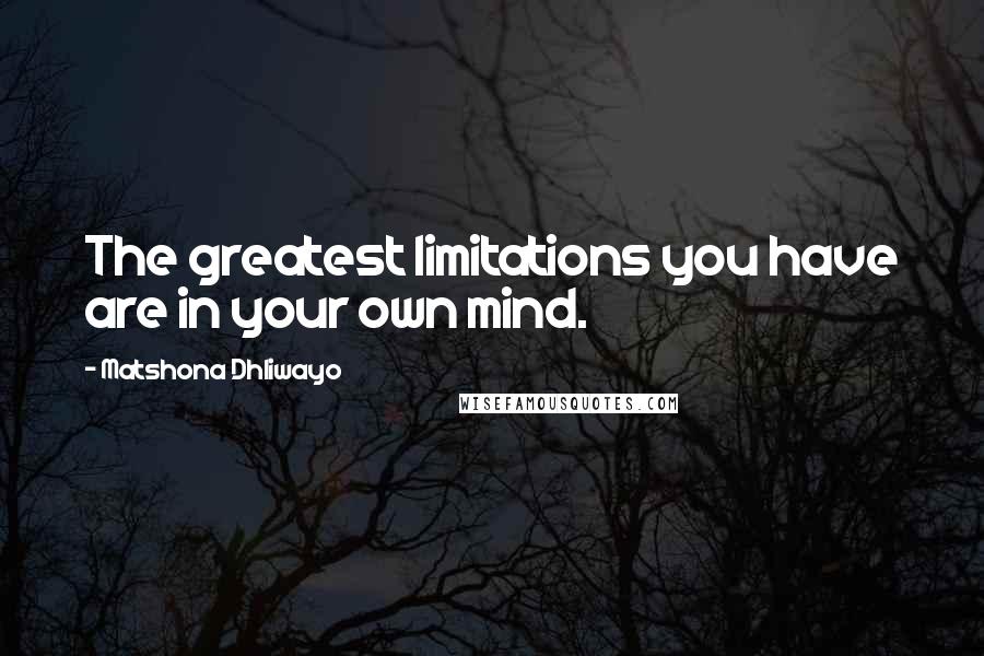 Matshona Dhliwayo Quotes: The greatest limitations you have are in your own mind.