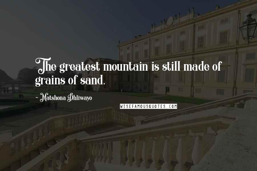 Matshona Dhliwayo Quotes: The greatest mountain is still made of grains of sand.