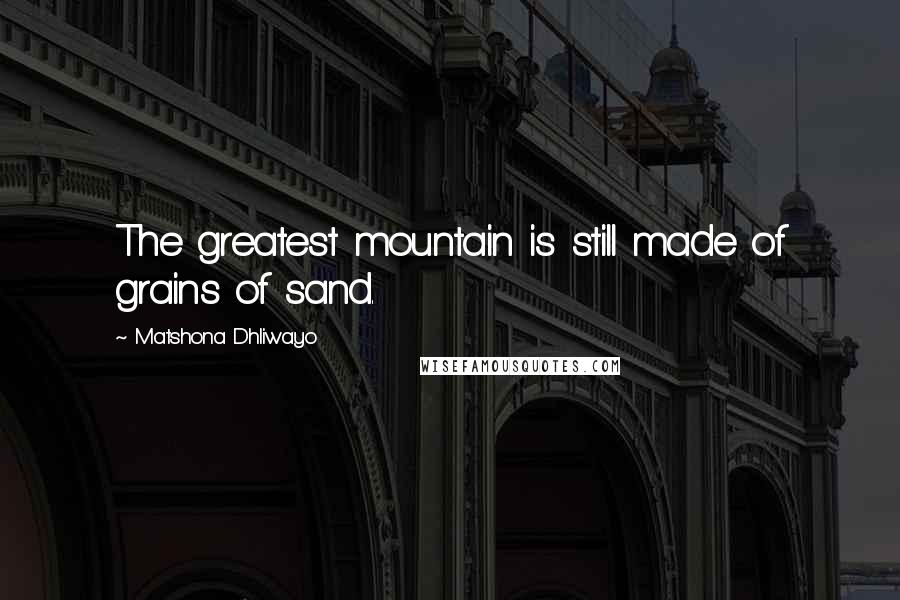 Matshona Dhliwayo Quotes: The greatest mountain is still made of grains of sand.