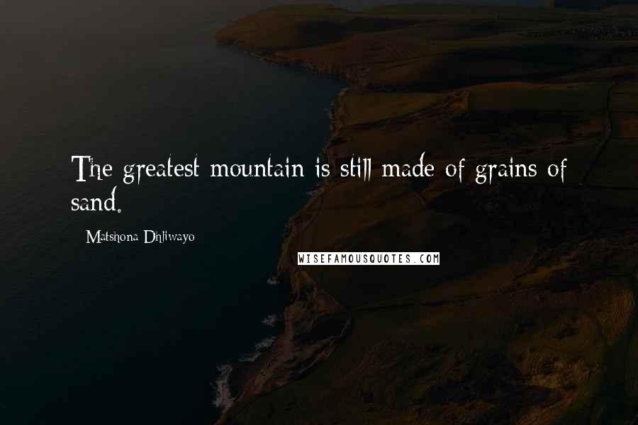 Matshona Dhliwayo Quotes: The greatest mountain is still made of grains of sand.