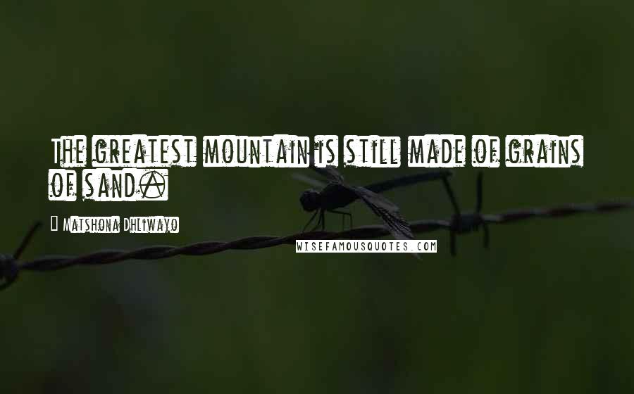 Matshona Dhliwayo Quotes: The greatest mountain is still made of grains of sand.