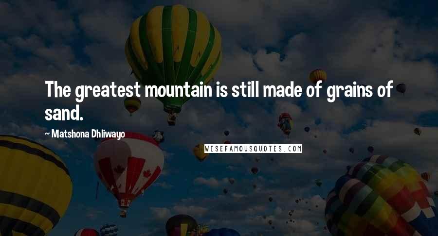 Matshona Dhliwayo Quotes: The greatest mountain is still made of grains of sand.