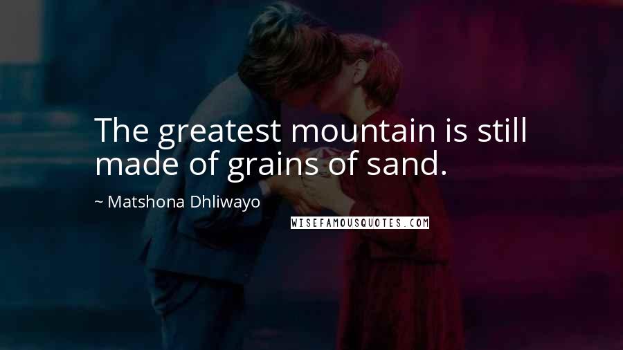 Matshona Dhliwayo Quotes: The greatest mountain is still made of grains of sand.