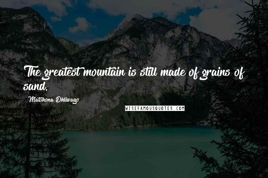 Matshona Dhliwayo Quotes: The greatest mountain is still made of grains of sand.