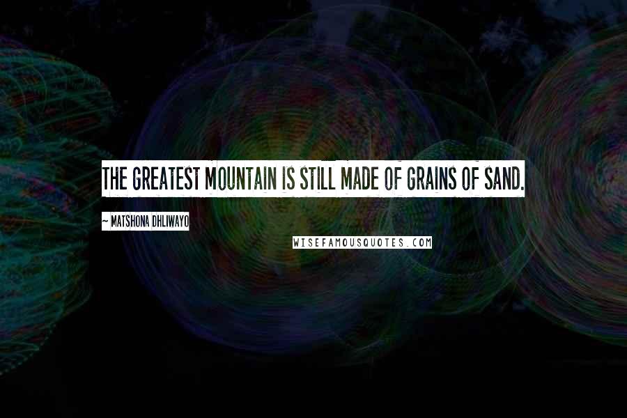 Matshona Dhliwayo Quotes: The greatest mountain is still made of grains of sand.