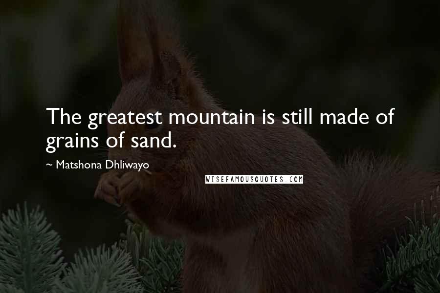 Matshona Dhliwayo Quotes: The greatest mountain is still made of grains of sand.