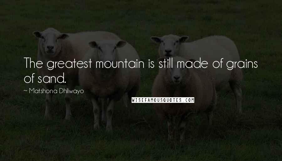 Matshona Dhliwayo Quotes: The greatest mountain is still made of grains of sand.