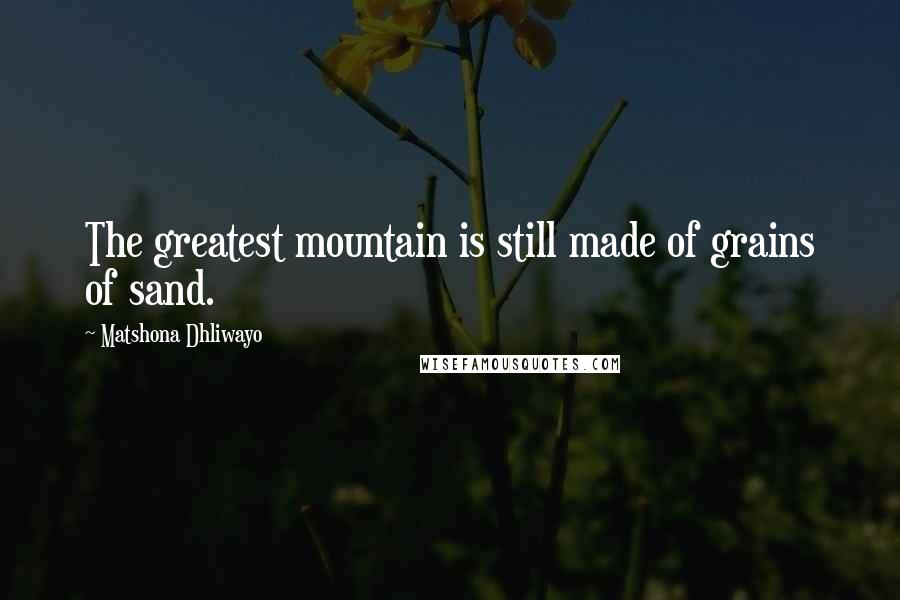 Matshona Dhliwayo Quotes: The greatest mountain is still made of grains of sand.
