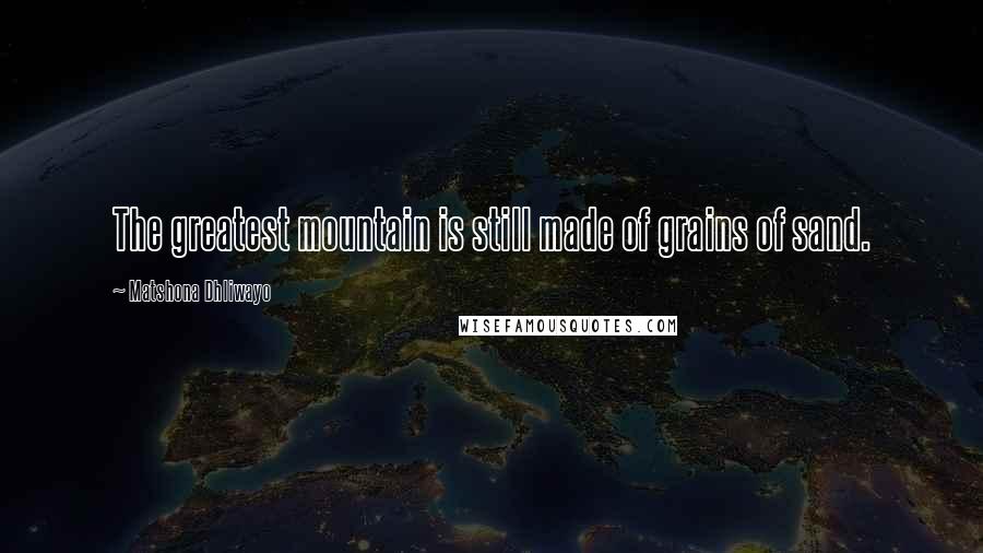 Matshona Dhliwayo Quotes: The greatest mountain is still made of grains of sand.