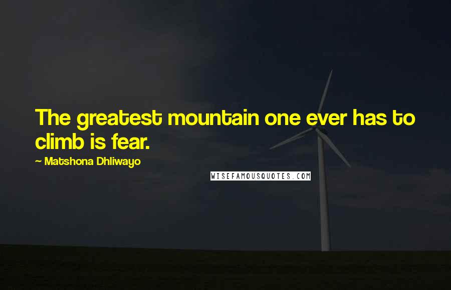 Matshona Dhliwayo Quotes: The greatest mountain one ever has to climb is fear.