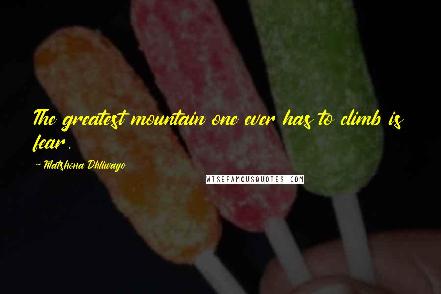 Matshona Dhliwayo Quotes: The greatest mountain one ever has to climb is fear.