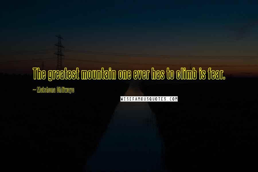Matshona Dhliwayo Quotes: The greatest mountain one ever has to climb is fear.