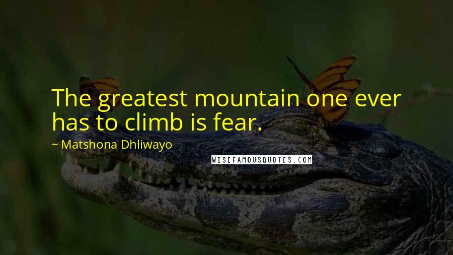 Matshona Dhliwayo Quotes: The greatest mountain one ever has to climb is fear.