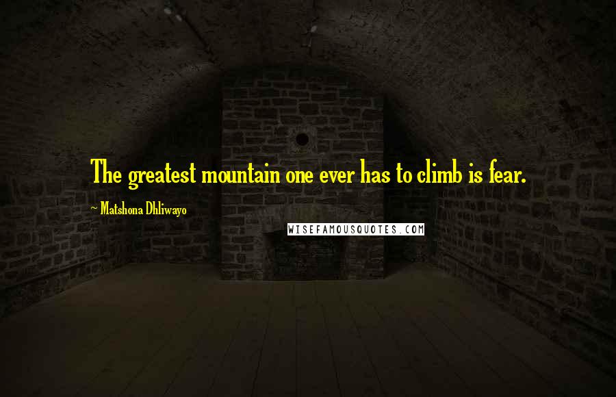 Matshona Dhliwayo Quotes: The greatest mountain one ever has to climb is fear.