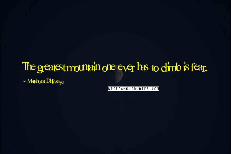 Matshona Dhliwayo Quotes: The greatest mountain one ever has to climb is fear.