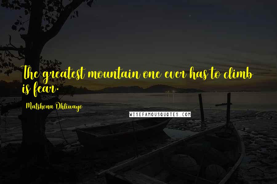 Matshona Dhliwayo Quotes: The greatest mountain one ever has to climb is fear.