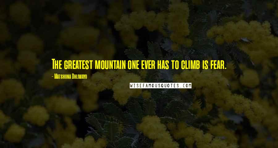 Matshona Dhliwayo Quotes: The greatest mountain one ever has to climb is fear.