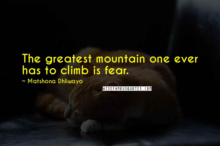 Matshona Dhliwayo Quotes: The greatest mountain one ever has to climb is fear.