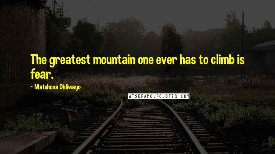Matshona Dhliwayo Quotes: The greatest mountain one ever has to climb is fear.