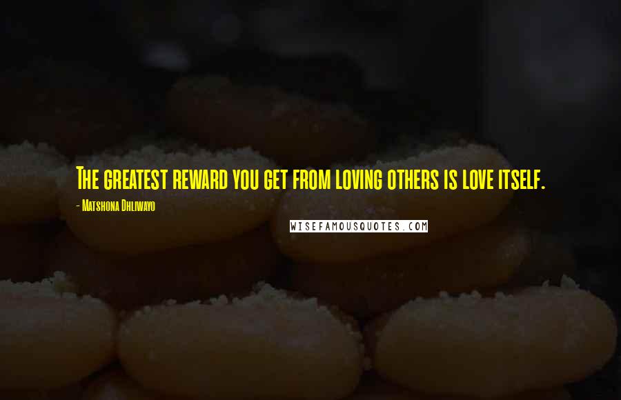 Matshona Dhliwayo Quotes: The greatest reward you get from loving others is love itself.