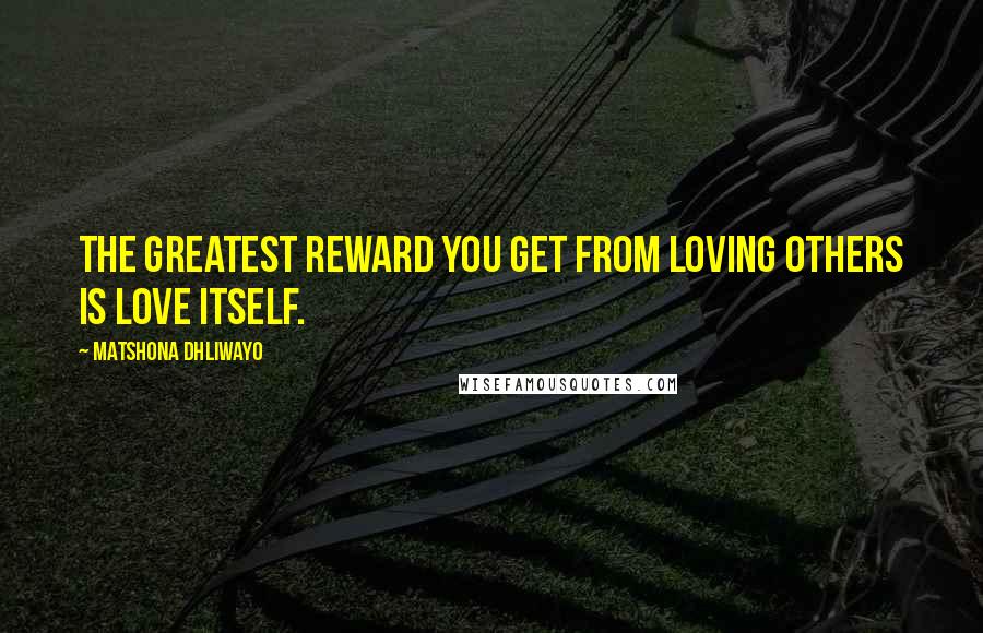 Matshona Dhliwayo Quotes: The greatest reward you get from loving others is love itself.