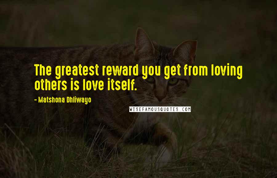 Matshona Dhliwayo Quotes: The greatest reward you get from loving others is love itself.