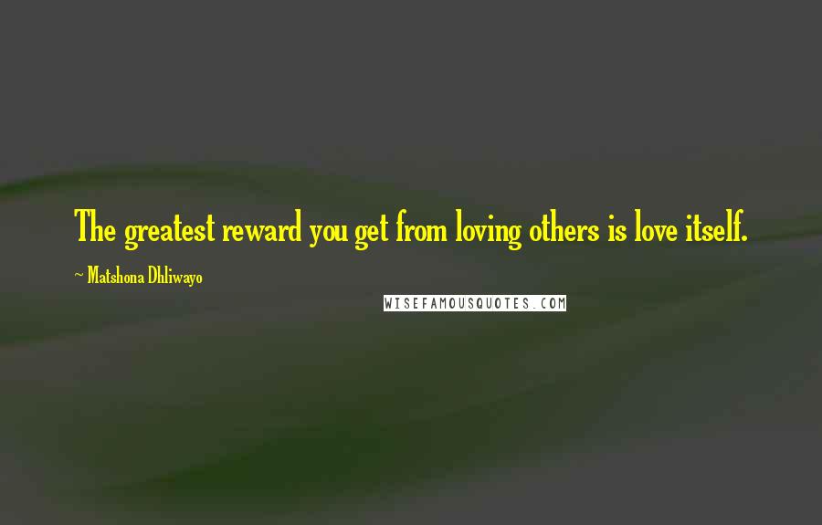 Matshona Dhliwayo Quotes: The greatest reward you get from loving others is love itself.