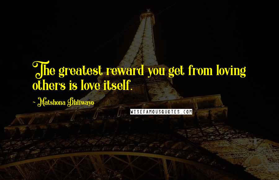 Matshona Dhliwayo Quotes: The greatest reward you get from loving others is love itself.