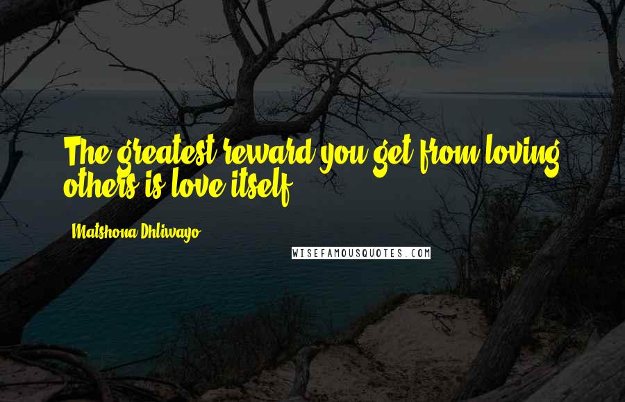 Matshona Dhliwayo Quotes: The greatest reward you get from loving others is love itself.