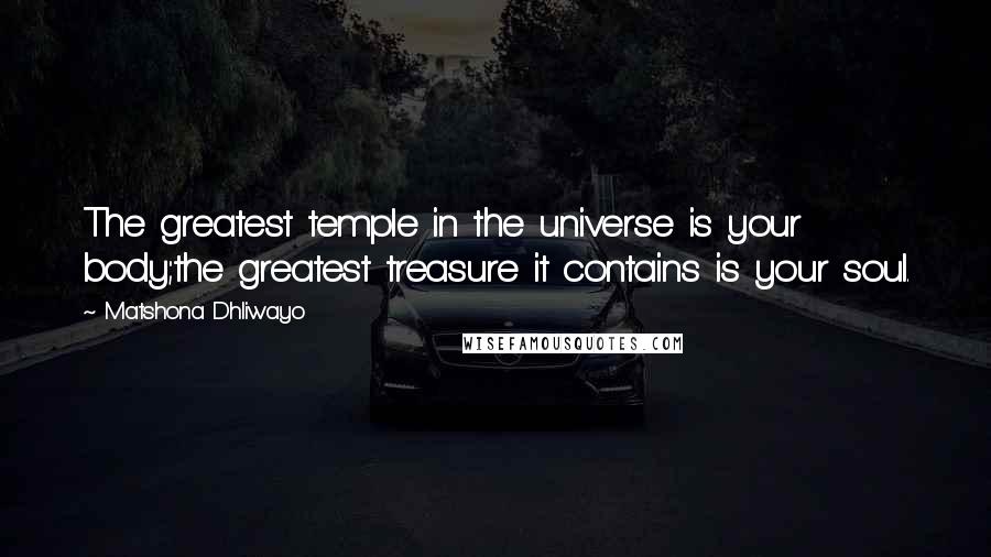 Matshona Dhliwayo Quotes: The greatest temple in the universe is your body;the greatest treasure it contains is your soul.