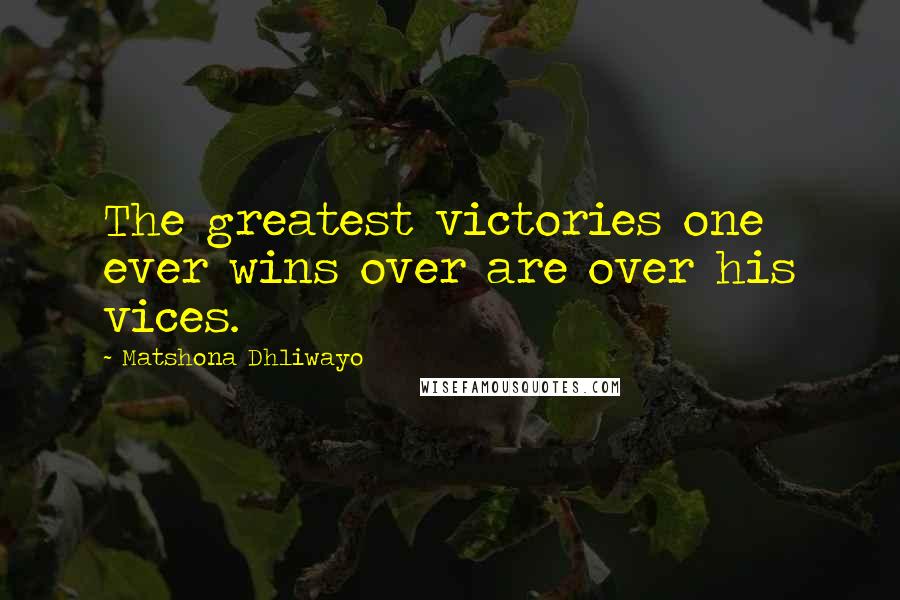 Matshona Dhliwayo Quotes: The greatest victories one ever wins over are over his vices.