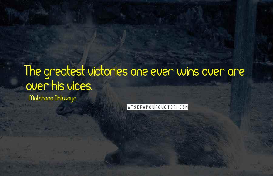 Matshona Dhliwayo Quotes: The greatest victories one ever wins over are over his vices.