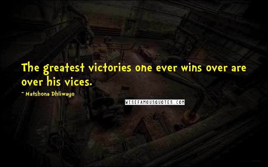 Matshona Dhliwayo Quotes: The greatest victories one ever wins over are over his vices.