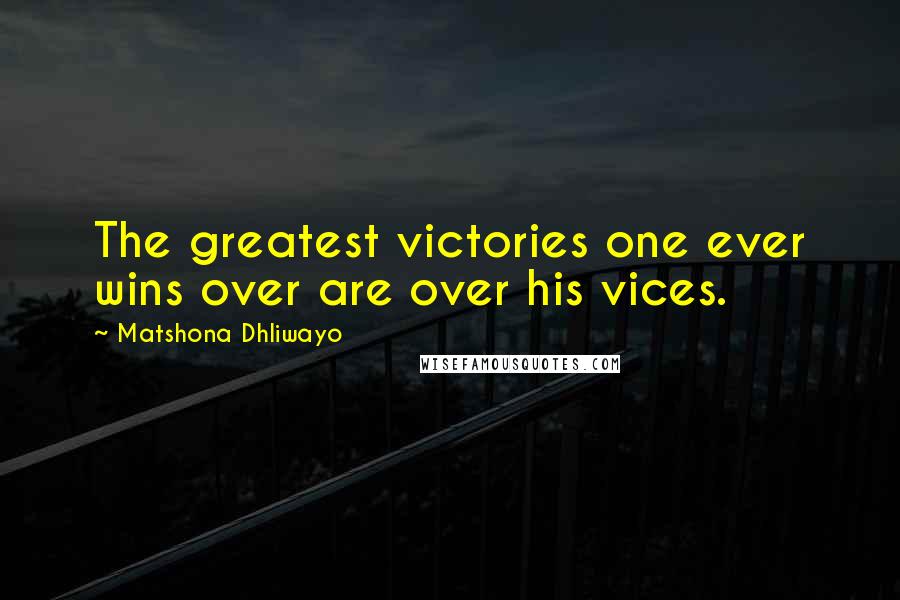 Matshona Dhliwayo Quotes: The greatest victories one ever wins over are over his vices.