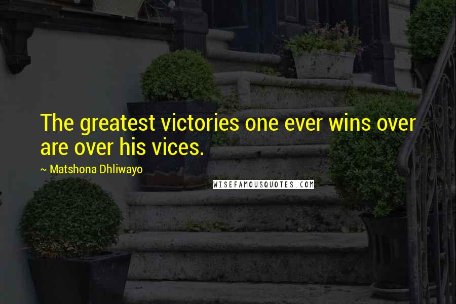 Matshona Dhliwayo Quotes: The greatest victories one ever wins over are over his vices.