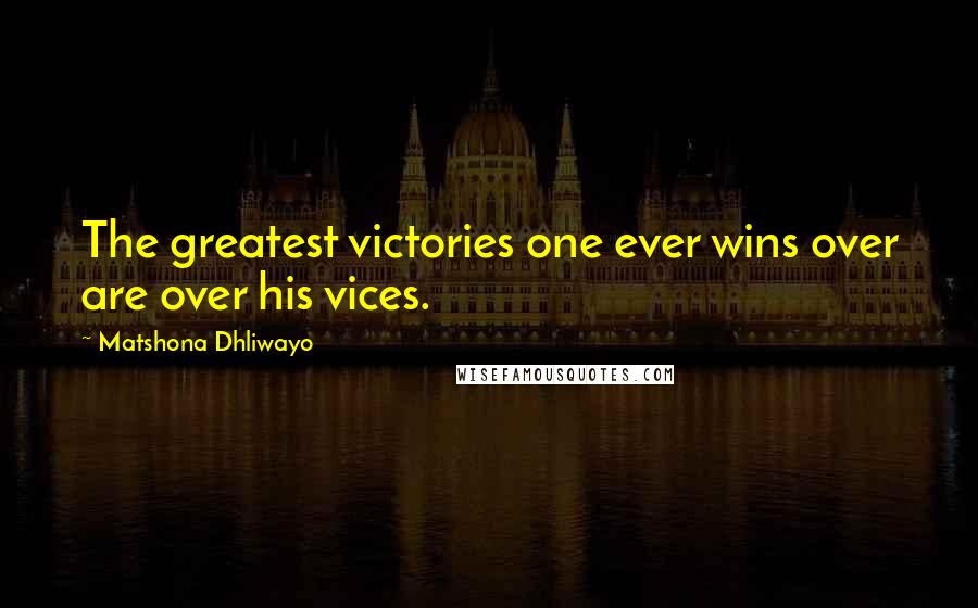 Matshona Dhliwayo Quotes: The greatest victories one ever wins over are over his vices.