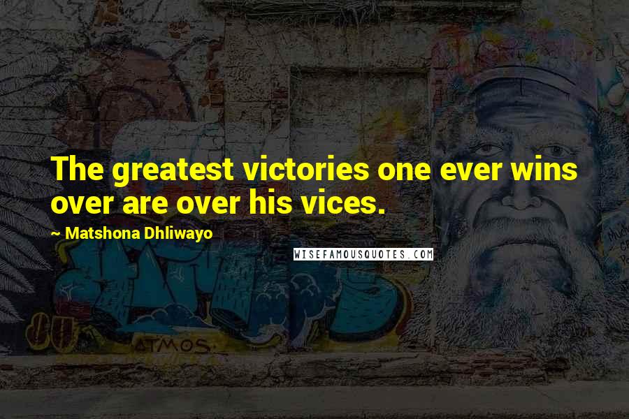 Matshona Dhliwayo Quotes: The greatest victories one ever wins over are over his vices.