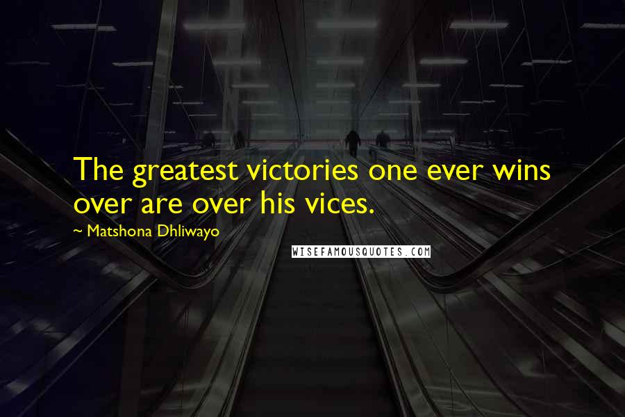 Matshona Dhliwayo Quotes: The greatest victories one ever wins over are over his vices.