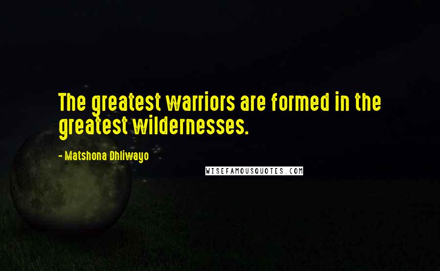 Matshona Dhliwayo Quotes: The greatest warriors are formed in the greatest wildernesses.