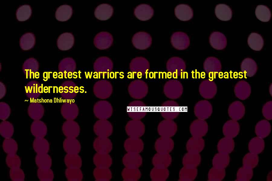 Matshona Dhliwayo Quotes: The greatest warriors are formed in the greatest wildernesses.