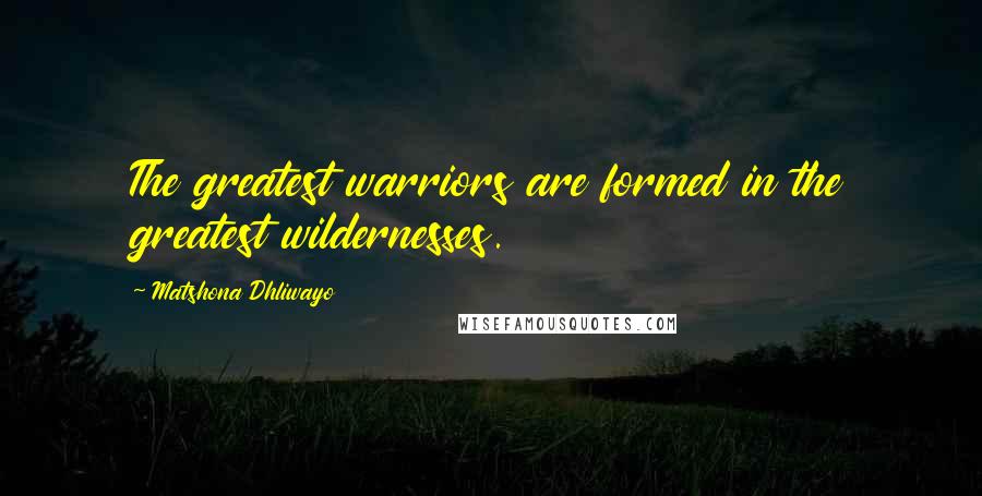 Matshona Dhliwayo Quotes: The greatest warriors are formed in the greatest wildernesses.