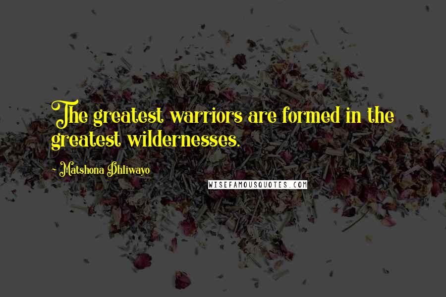 Matshona Dhliwayo Quotes: The greatest warriors are formed in the greatest wildernesses.