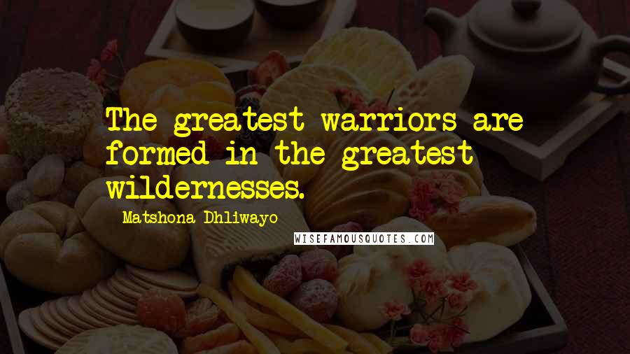 Matshona Dhliwayo Quotes: The greatest warriors are formed in the greatest wildernesses.